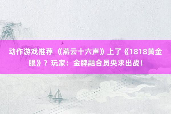 动作游戏推荐 《燕云十六声》上了《1818黄金眼》？玩家：金牌融合员央求出战！