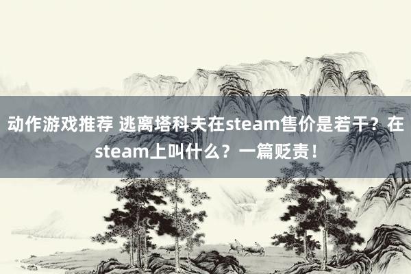 动作游戏推荐 逃离塔科夫在steam售价是若干？在steam上叫什么？一篇贬责！