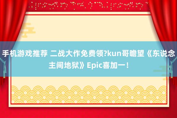 手机游戏推荐 二战大作免费领?kun哥瞻望《东说念主间地狱》Epic喜加一！