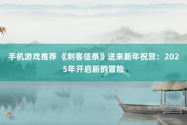 手机游戏推荐 《刺客信条》送来新年祝贺：2025年开启新的冒险