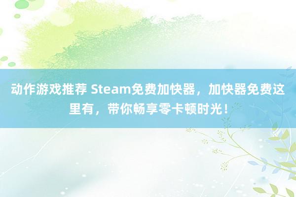 动作游戏推荐 Steam免费加快器，加快器免费这里有，带你畅享零卡顿时光！