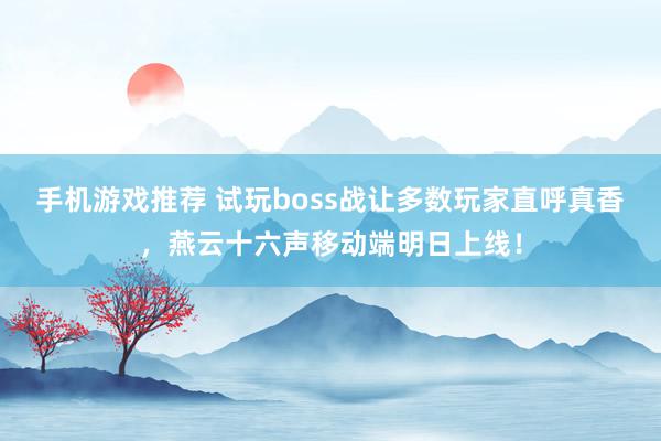 手机游戏推荐 试玩boss战让多数玩家直呼真香，燕云十六声移动端明日上线！