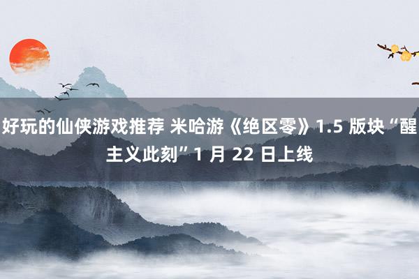 好玩的仙侠游戏推荐 米哈游《绝区零》1.5 版块“醒主义此刻”1 月 22 日上线