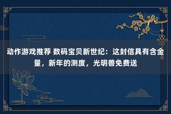 动作游戏推荐 数码宝贝新世纪：这封信具有含金量，新年的测度，光明兽免费送