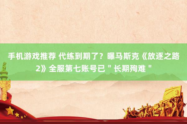 手机游戏推荐 代练到期了？曝马斯克《放逐之路2》全服第七账号已＂长期殉难＂