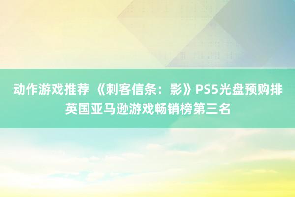 动作游戏推荐 《刺客信条：影》PS5光盘预购排英国亚马逊游戏畅销榜第三名