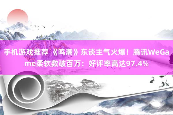 手机游戏推荐 《鸣潮》东谈主气火爆！腾讯WeGame柔软数破百万：好评率高达97.4%