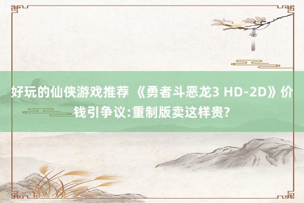 好玩的仙侠游戏推荐 《勇者斗恶龙3 HD-2D》价钱引争议:重制版卖这样贵?