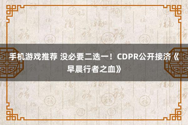 手机游戏推荐 没必要二选一！CDPR公开接济《早晨行者之血》