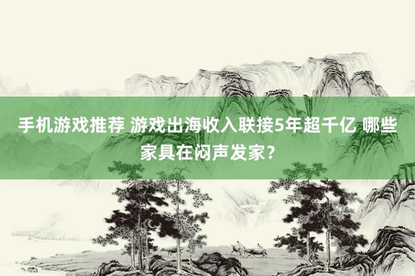 手机游戏推荐 游戏出海收入联接5年超千亿 哪些家具在闷声发家？