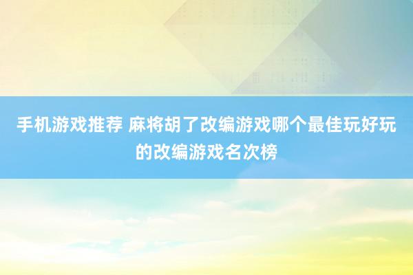 手机游戏推荐 麻将胡了改编游戏哪个最佳玩好玩的改编游戏名次榜