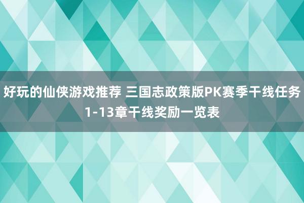 好玩的仙侠游戏推荐 三国志政策版PK赛季干线任务1-13章干线奖励一览表