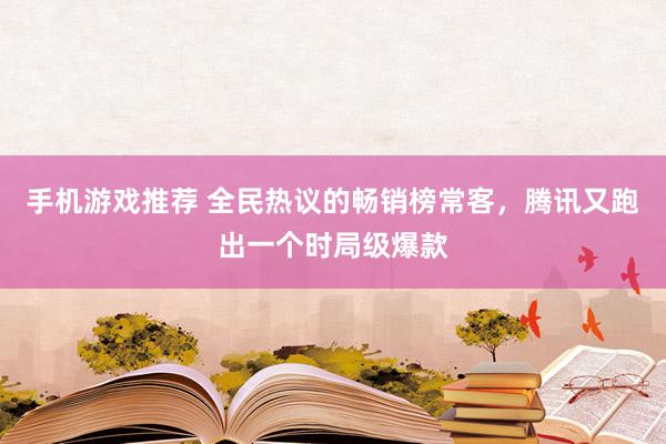 手机游戏推荐 全民热议的畅销榜常客，腾讯又跑出一个时局级爆款