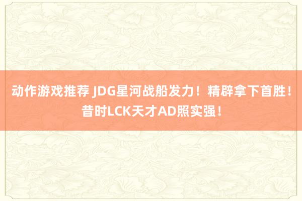 动作游戏推荐 JDG星河战船发力！精辟拿下首胜！昔时LCK天才AD照实强！