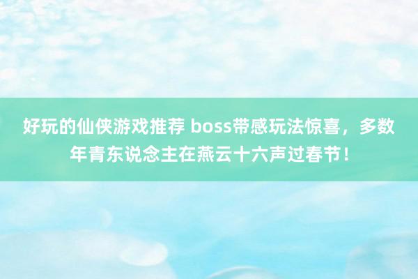 好玩的仙侠游戏推荐 boss带感玩法惊喜，多数年青东说念主在燕云十六声过春节！