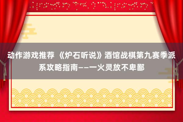 动作游戏推荐 《炉石听说》酒馆战棋第九赛季派系攻略指南——一火灵放不卑鄙