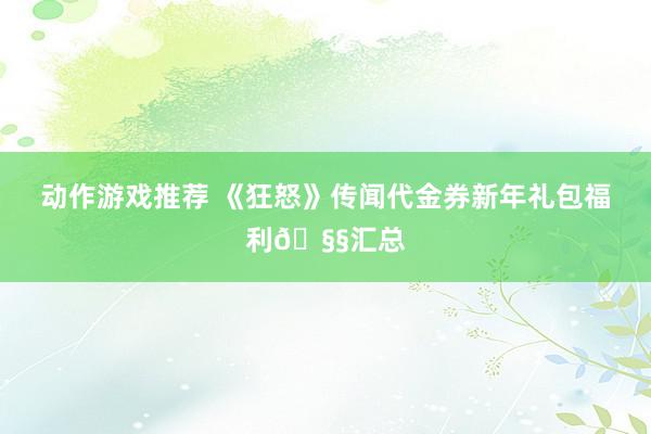 动作游戏推荐 《狂怒》传闻代金券新年礼包福利🧧汇总