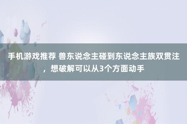 手机游戏推荐 兽东说念主碰到东说念主族双贯注，想破解可以从3个方面动手