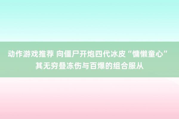 动作游戏推荐 向僵尸开炮四代冰皮“慵懒童心” 其无穷叠冻伤与百爆的组合服从