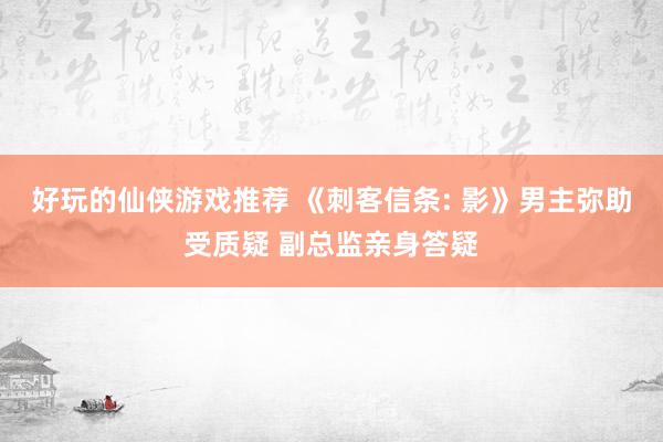 好玩的仙侠游戏推荐 《刺客信条: 影》男主弥助受质疑 副总监亲身答疑