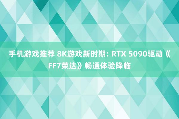 手机游戏推荐 8K游戏新时期: RTX 5090驱动《FF7荣达》畅通体验降临