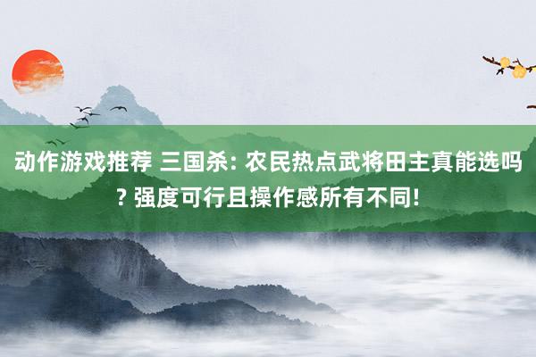 动作游戏推荐 三国杀: 农民热点武将田主真能选吗? 强度可行且操作感所有不同!