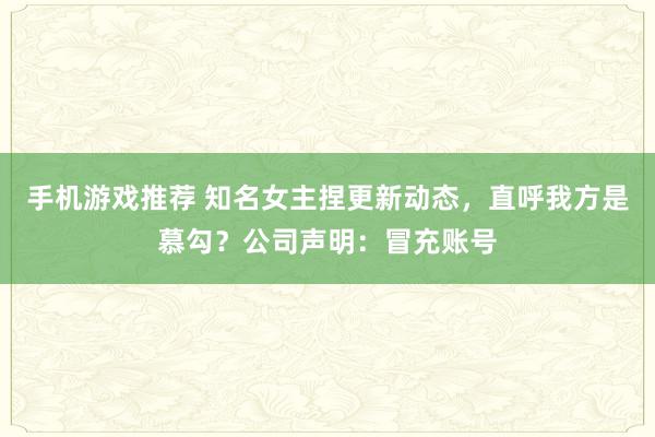 手机游戏推荐 知名女主捏更新动态，直呼我方是慕勾？公司声明：冒充账号