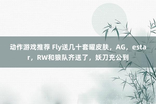 动作游戏推荐 Fly送几十套曜皮肤，AG，estar，RW和狼队齐送了，妖刀充公到