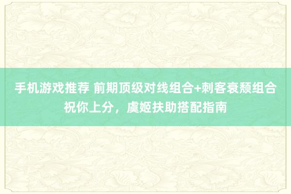 手机游戏推荐 前期顶级对线组合+刺客衰颓组合祝你上分，虞姬扶助搭配指南