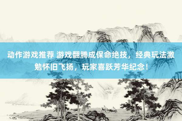 动作游戏推荐 游戏翻腾成保命绝技，经典玩法激勉怀旧飞扬，玩家喜跃芳华纪念！