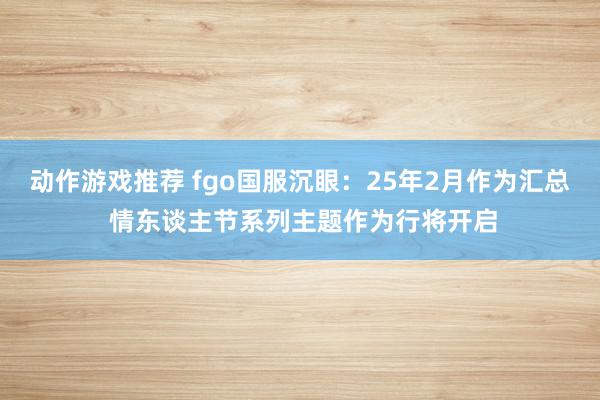 动作游戏推荐 fgo国服沉眼：25年2月作为汇总 情东谈主节系列主题作为行将开启