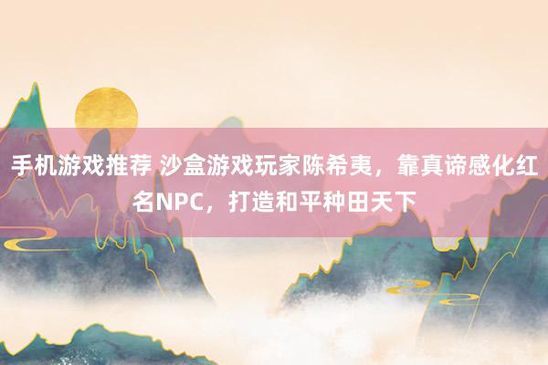 手机游戏推荐 沙盒游戏玩家陈希夷，靠真谛感化红名NPC，打造和平种田天下