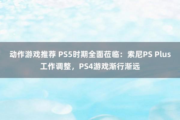 动作游戏推荐 PS5时期全面莅临：索尼PS Plus工作调整，PS4游戏渐行渐远