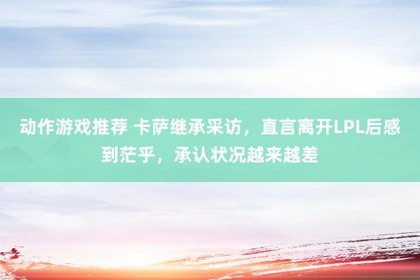 动作游戏推荐 卡萨继承采访，直言离开LPL后感到茫乎，承认状况越来越差