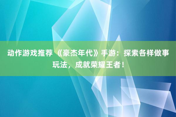 动作游戏推荐 《豪杰年代》手游：探索各样做事玩法，成就荣耀王者！