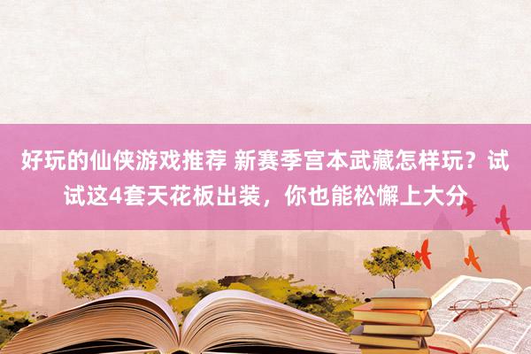 好玩的仙侠游戏推荐 新赛季宫本武藏怎样玩？试试这4套天花板出装，你也能松懈上大分