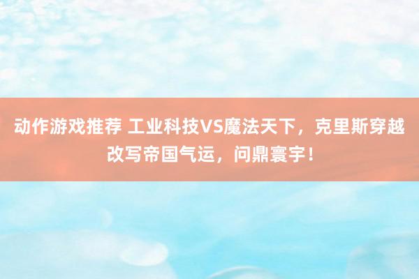 动作游戏推荐 工业科技VS魔法天下，克里斯穿越改写帝国气运，问鼎寰宇！