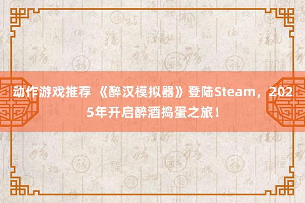 动作游戏推荐 《醉汉模拟器》登陆Steam，2025年开启醉酒捣蛋之旅！