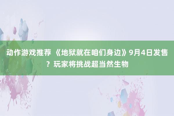 动作游戏推荐 《地狱就在咱们身边》9月4日发售？玩家将挑战超当然生物