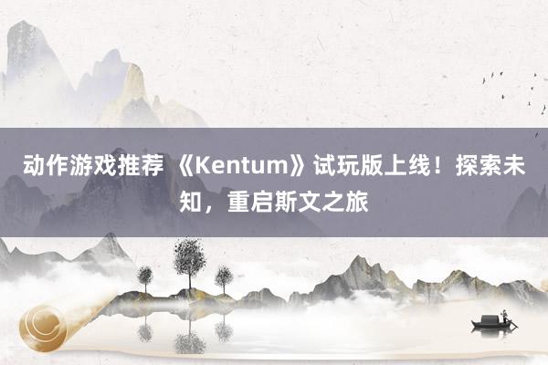 动作游戏推荐 《Kentum》试玩版上线！探索未知，重启斯文之旅