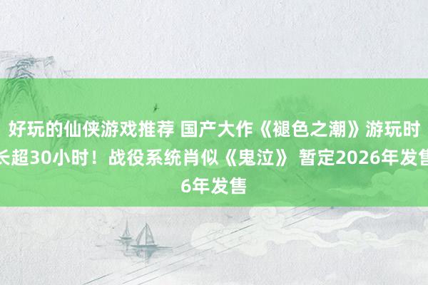 好玩的仙侠游戏推荐 国产大作《褪色之潮》游玩时长超30小时！战役系统肖似《鬼泣》 暂定2026年发售