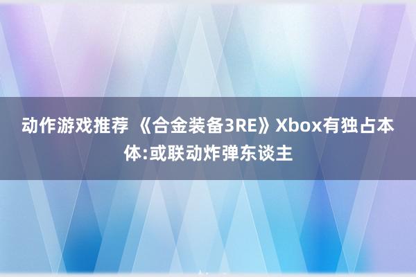 动作游戏推荐 《合金装备3RE》Xbox有独占本体:或联动炸弹东谈主