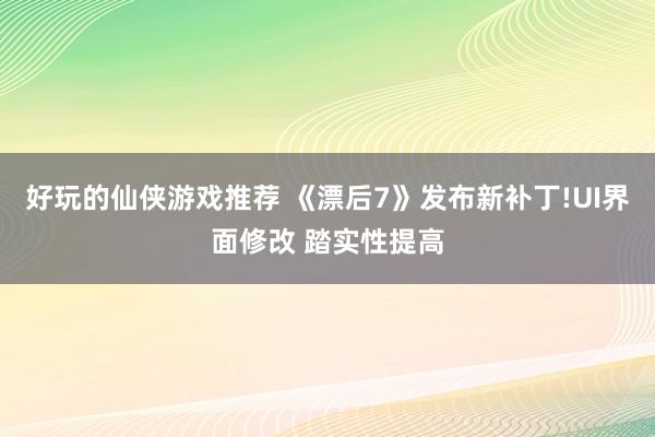 好玩的仙侠游戏推荐 《漂后7》发布新补丁!UI界面修改 踏实性提高