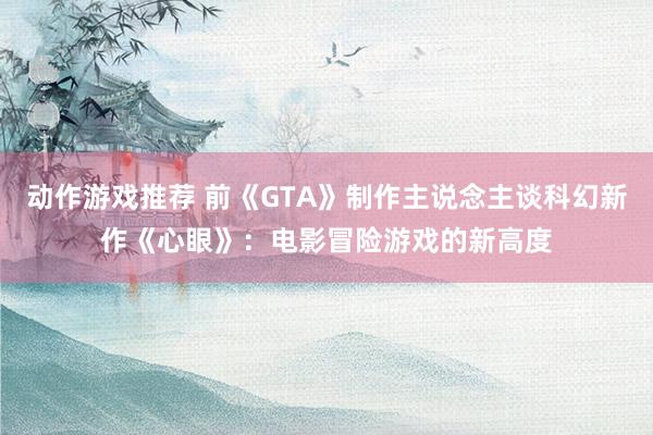 动作游戏推荐 前《GTA》制作主说念主谈科幻新作《心眼》：电影冒险游戏的新高度