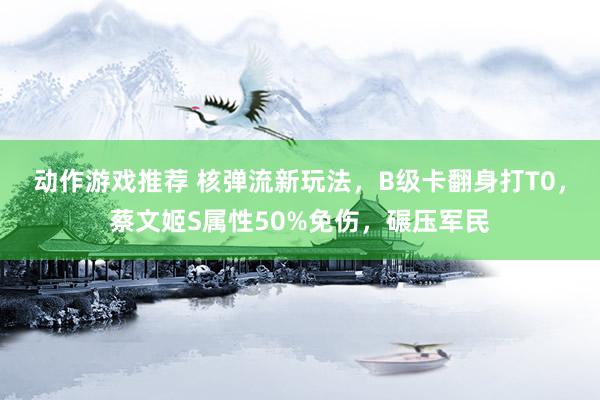 动作游戏推荐 核弹流新玩法，B级卡翻身打T0，蔡文姬S属性50%免伤，碾压军民