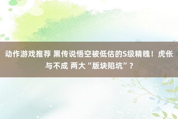 动作游戏推荐 黑传说悟空被低估的S级精魄！虎伥与不成 两大“版块陷坑”？