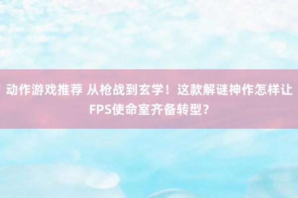 动作游戏推荐 从枪战到玄学！这款解谜神作怎样让FPS使命室齐备转型？