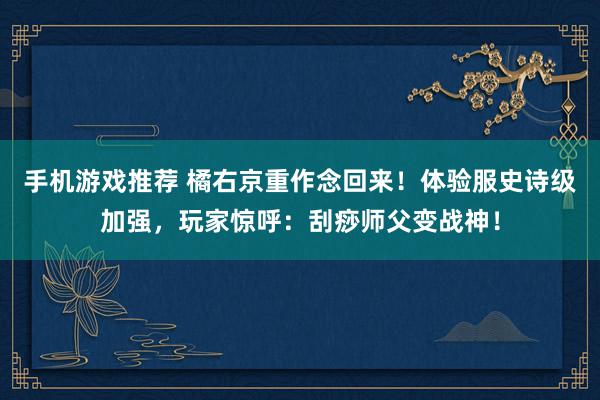 手机游戏推荐 橘右京重作念回来！体验服史诗级加强，玩家惊呼：刮痧师父变战神！