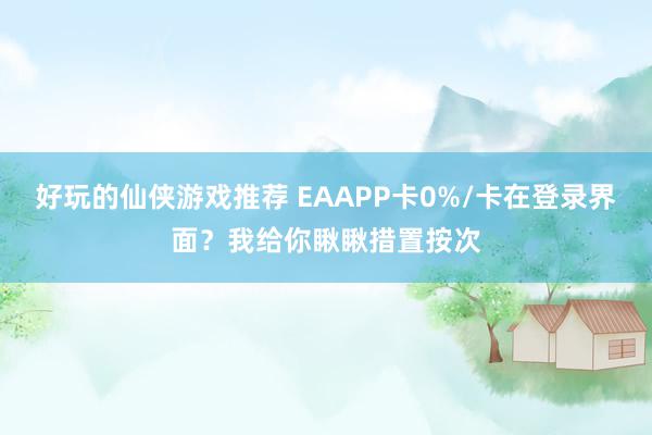 好玩的仙侠游戏推荐 EAAPP卡0%/卡在登录界面？我给你瞅瞅措置按次