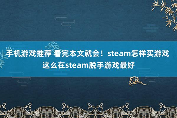 手机游戏推荐 看完本文就会！steam怎样买游戏 这么在steam脱手游戏最好